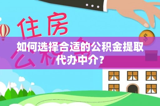 荔波如何选择合适的公积金提取代办中介？