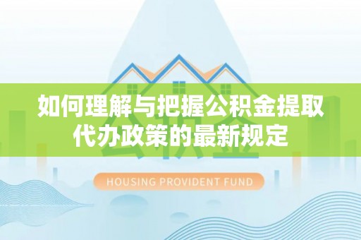 荔波如何理解与把握公积金提取代办政策的最新规定