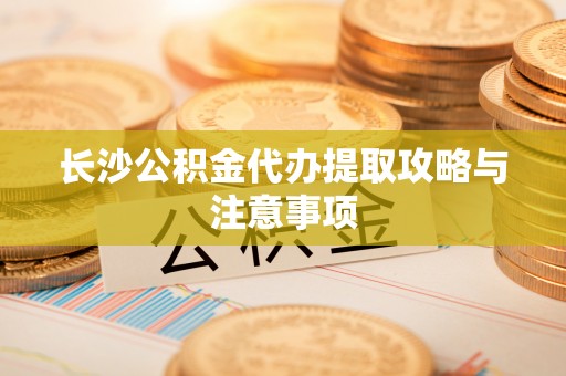 荔波长沙公积金代办提取攻略与注意事项