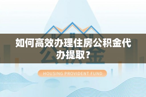 荔波如何高效办理住房公积金代办提取？