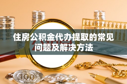 荔波住房公积金代办提取的常见问题及解决方法