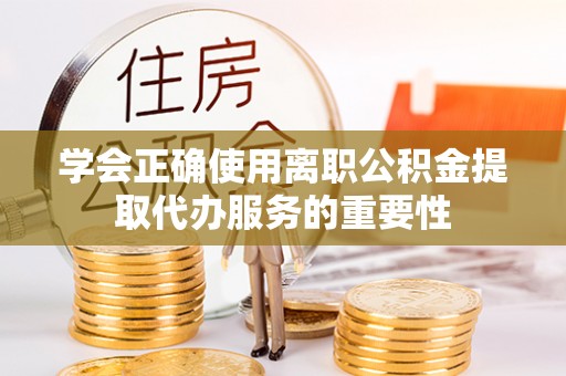 荔波学会正确使用离职公积金提取代办服务的重要性