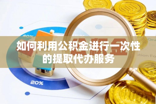 荔波如何利用公积金进行一次性的提取代办服务