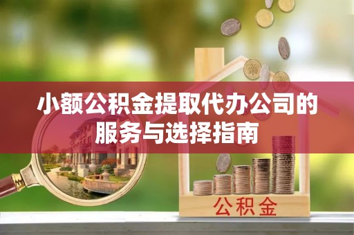 荔波小额公积金提取代办公司的服务与选择指南