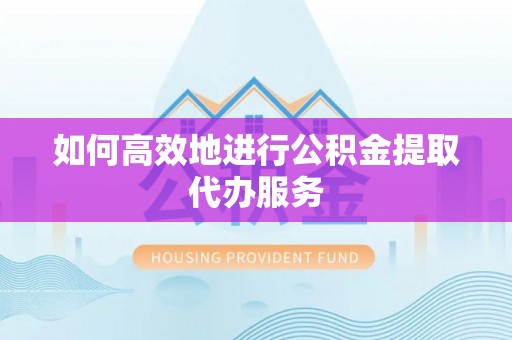 荔波如何高效地进行公积金提取代办服务