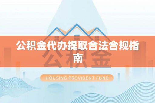荔波公积金代办提取合法合规指南