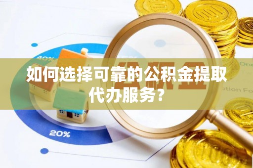 荔波如何选择可靠的公积金提取代办服务？