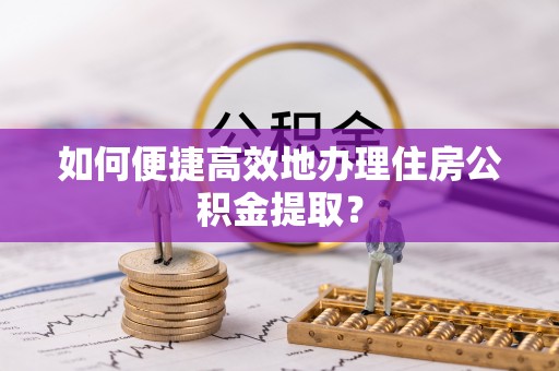 荔波如何便捷高效地办理住房公积金提取？