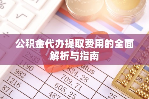 荔波公积金代办提取费用的全面解析与指南