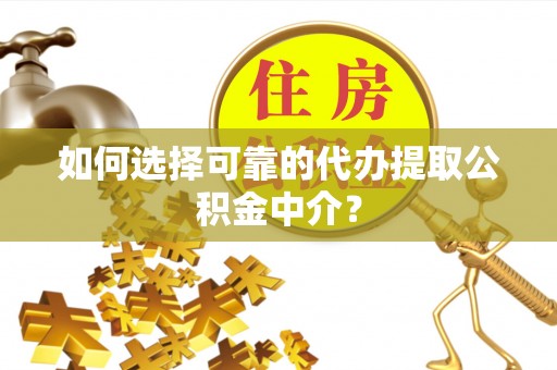 荔波如何选择可靠的代办提取公积金中介？
