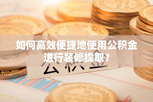 荔波如何高效便捷地使用公积金进行装修提取？