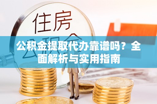 荔波公积金提取代办靠谱吗？全面解析与实用指南