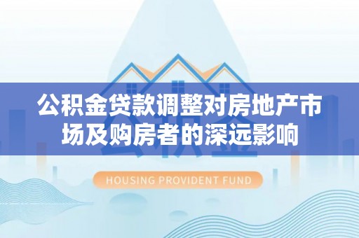 荔波公积金贷款调整对房地产市场及购房者的深远影响