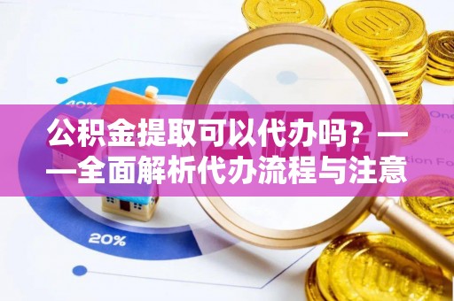 荔波公积金提取可以代办吗？——全面解析代办流程与注意事项